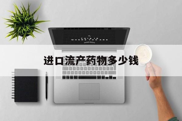 进口流产药物多少钱(进口药流的药叫什么)